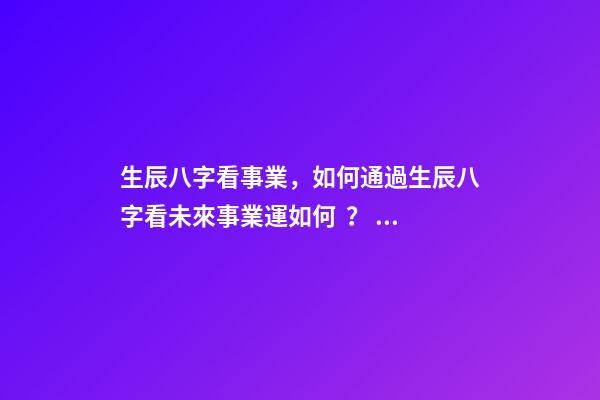 生辰八字看事業，如何通過生辰八字看未來事業運如何？ 八字測事業成就，通過八字看事業！-第1張-觀點-玄機派